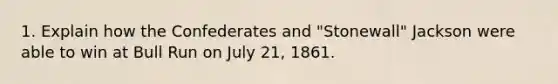 1. Explain how the Confederates and "Stonewall" Jackson were able to win at Bull Run on July 21, 1861.