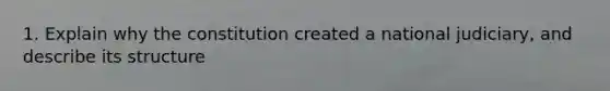 ​1. Explain why the constitution created a national judiciary, and describe its structure
