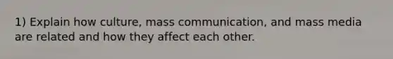 1) Explain how culture, mass communication, and mass media are related and how they affect each other.