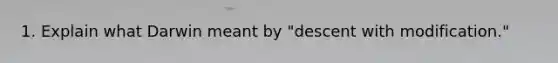 1. Explain what Darwin meant by "descent with modification."