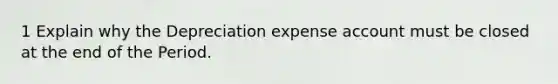 1 Explain why the Depreciation expense account must be closed at the end of the Period.