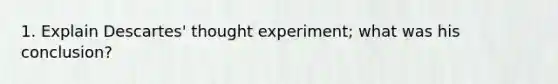 1. Explain Descartes' thought experiment; what was his conclusion?