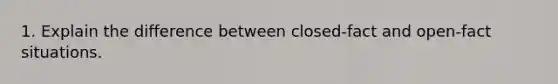 1. Explain the difference between​ closed-fact and​ open-fact situations.