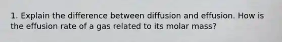 1. Explain the difference between diffusion and effusion. How is the effusion rate of a gas related to its molar mass?