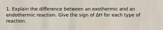 1. Explain the difference between an exothermic and an endothermic reaction. Give the sign of ΔH for each type of reaction.