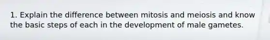 1. Explain the difference between mitosis and meiosis and know the basic steps of each in the development of male gametes.