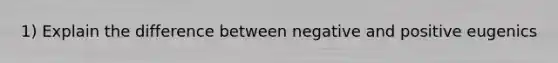 1) Explain the difference between negative and positive eugenics