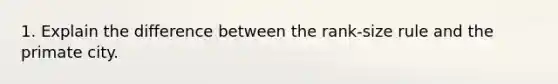 1. Explain the difference between the rank-size rule and the primate city.