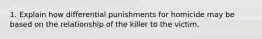 1. Explain how differential punishments for homicide may be based on the relationship of the killer to the victim.