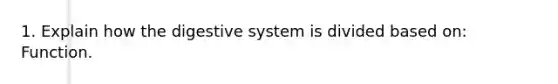 1. Explain how the digestive system is divided based on: Function.