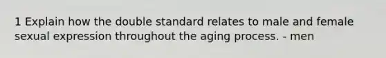 1 Explain how the double standard relates to male and female sexual expression throughout the aging process. - men