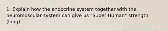 1. Explain how the endocrine system together with the neuromuscular system can give us "Super-Human" strength. (long)