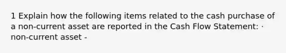 1 Explain how the following items related to the cash purchase of a non-current asset are reported in the Cash Flow Statement: · non-current asset -