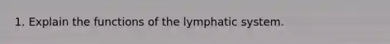 1. Explain the functions of the lymphatic system.