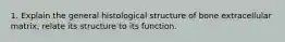 1. Explain the general histological structure of bone extracellular matrix, relate its structure to its function.