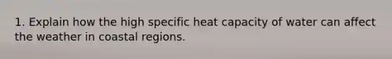 1. Explain how the high specific heat capacity of water can affect the weather in coastal regions.