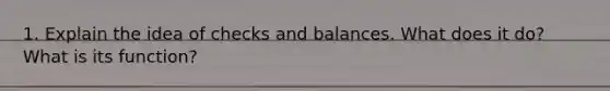 1. Explain the idea of checks and balances. What does it do? What is its function?