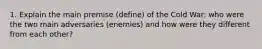 1. Explain the main premise (define) of the Cold War: who were the two main adversaries (enemies) and how were they different from each other?