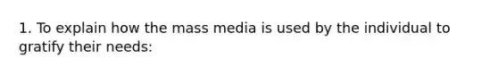 1. To explain how the mass media is used by the individual to gratify their needs: