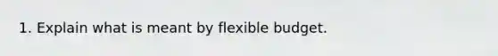 1. Explain what is meant by flexible budget.