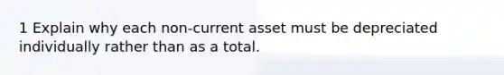 1 Explain why each non-current asset must be depreciated individually rather than as a total.