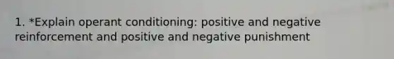 1. *Explain operant conditioning: positive and negative reinforcement and positive and negative punishment