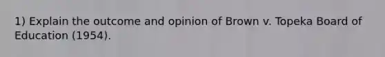 1) Explain the outcome and opinion of Brown v. Topeka Board of Education (1954).