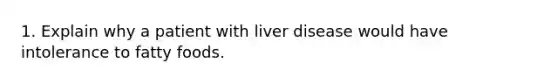 1. Explain why a patient with liver disease would have intolerance to fatty foods.