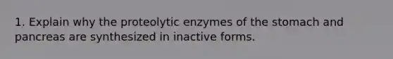 1. Explain why the proteolytic enzymes of the stomach and pancreas are synthesized in inactive forms.