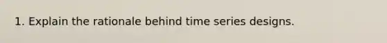 1. Explain the rationale behind time series designs.