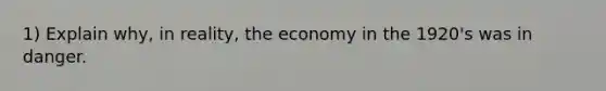 1) Explain why, in reality, the economy in the 1920's was in danger.