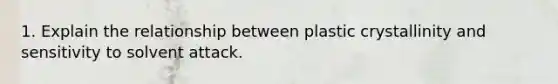 1. Explain the relationship between plastic crystallinity and sensitivity to solvent attack.
