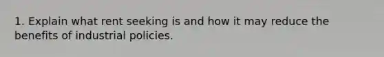 1. Explain what rent seeking is and how it may reduce the benefits of industrial policies.