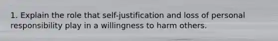 1. Explain the role that self-justification and loss of personal responsibility play in a willingness to harm others.