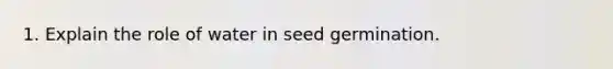 1. Explain the role of water in seed germination.