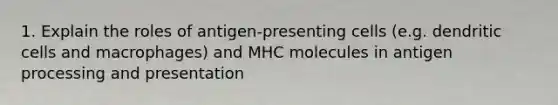 1. Explain the roles of antigen-presenting cells (e.g. dendritic cells and macrophages) and MHC molecules in antigen processing and presentation