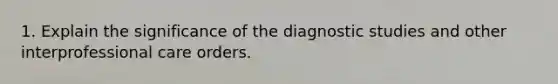 1. Explain the significance of the diagnostic studies and other interprofessional care orders.