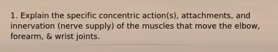 1. Explain the specific concentric action(s), attachments, and innervation (nerve supply) of the muscles that move the elbow, forearm, & wrist joints.