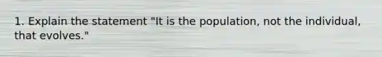 1. Explain the statement "It is the population, not the individual, that evolves."