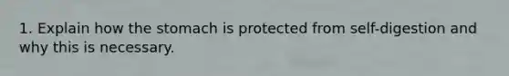 1. Explain how <a href='https://www.questionai.com/knowledge/kLccSGjkt8-the-stomach' class='anchor-knowledge'>the stomach</a> is protected from self-digestion and why this is necessary.