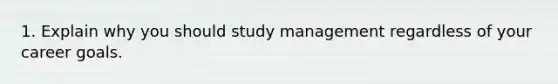 1. Explain why you should study management regardless of your career goals.