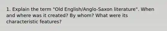 1. Explain the term "Old English/Anglo-Saxon literature". When and where was it created? By whom? What were its characteristic features?