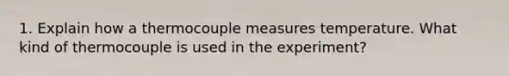 1. Explain how a thermocouple measures temperature. What kind of thermocouple is used in the experiment?