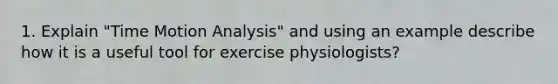 1. Explain "Time Motion Analysis" and using an example describe how it is a useful tool for exercise physiologists?