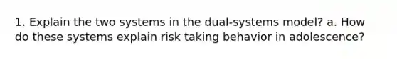 1. Explain the two systems in the dual-systems model? a. How do these systems explain risk taking behavior in adolescence?