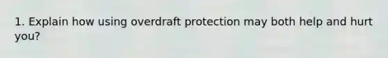 1. Explain how using overdraft protection may both help and hurt you?