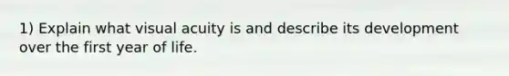 1) Explain what visual acuity is and describe its development over the first year of life.