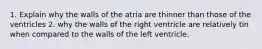 1. Explain why the walls of the atria are thinner than those of the ventricles 2. why the walls of the right ventricle are relatively tin when compared to the walls of the left ventricle.