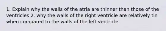 1. Explain why the walls of the atria are thinner than those of the ventricles 2. why the walls of the right ventricle are relatively tin when compared to the walls of the left ventricle.