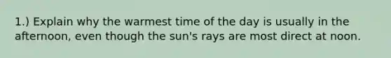 1.) Explain why the warmest time of the day is usually in the afternoon, even though the sun's rays are most direct at noon.